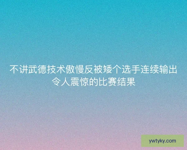 不讲武德技术傲慢反被矮个选手连续输出令人震惊的比赛结果