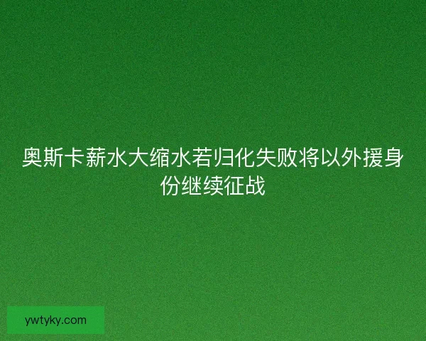 奥斯卡薪水大缩水若归化失败将以外援身份继续征战