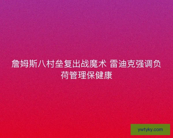 詹姆斯八村垒复出战魔术 雷迪克强调负荷管理保健康