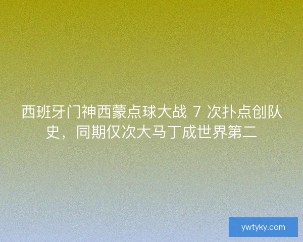 西班牙门神西蒙点球大战 7 次扑点创队史，同期仅次大马丁成世界第二