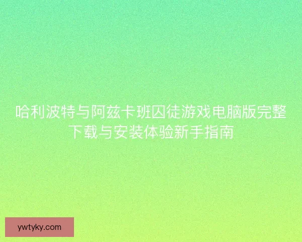 哈利波特与阿兹卡班囚徒游戏电脑版完整下载与安装体验新手指南
