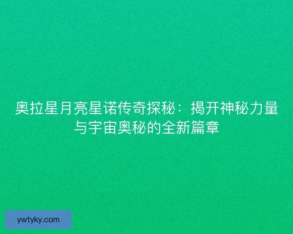 奥拉星月亮星诺传奇探秘：揭开神秘力量与宇宙奥秘的全新篇章
