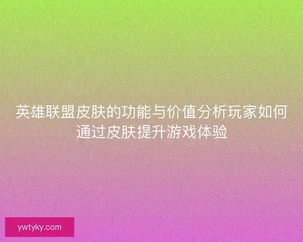 英雄联盟皮肤的功能与价值分析玩家如何通过皮肤提升游戏体验