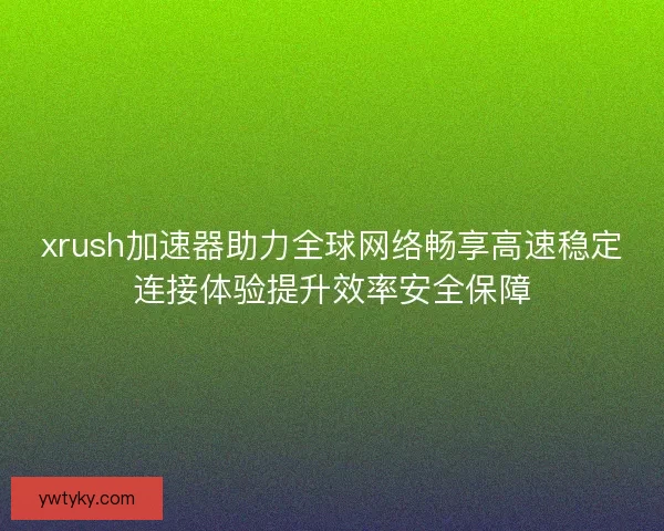 xrush加速器助力全球网络畅享高速稳定连接体验提升效率安全保障 xrush加速器助力全球网络畅享高速稳定连接体验提升效率安全保障