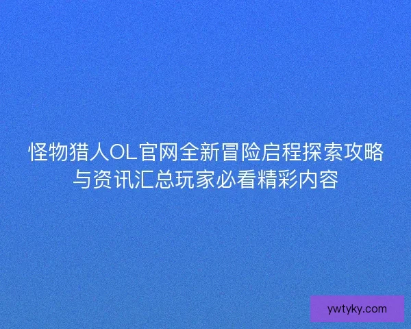 怪物猎人OL官网全新冒险启程探索攻略与资讯汇总玩家必看精彩内容