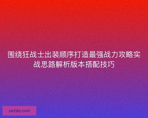 围绕狂战士出装顺序打造最强战力攻略实战思路解析版本搭配技巧