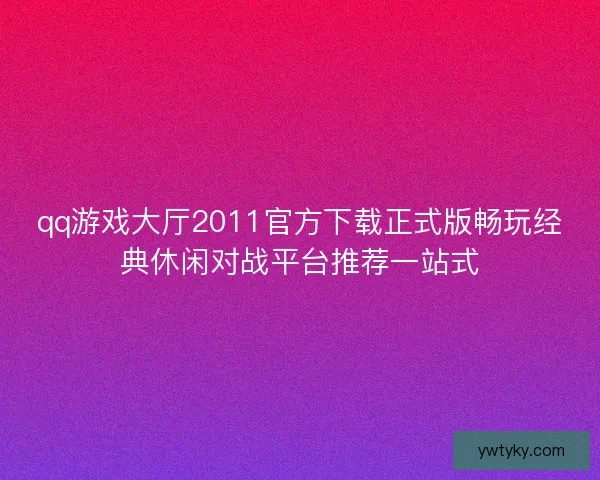 qq游戏大厅2011官方下载正式版畅玩经典休闲对战平台推荐一站式