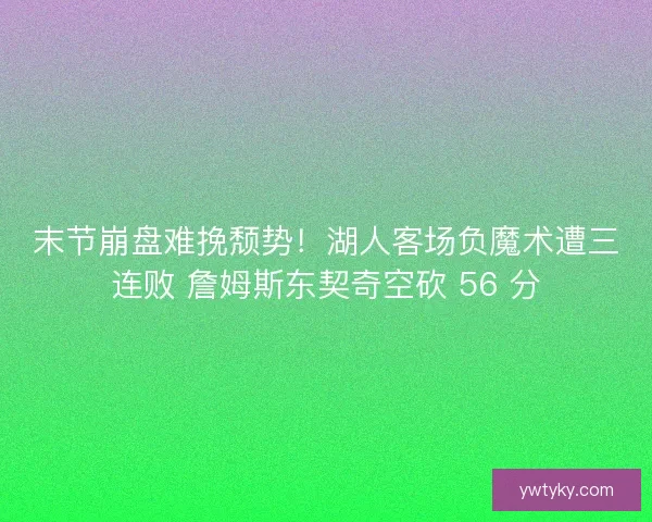 末节崩盘难挽颓势！湖人客场负魔术遭三连败 詹姆斯东契奇空砍 56 分