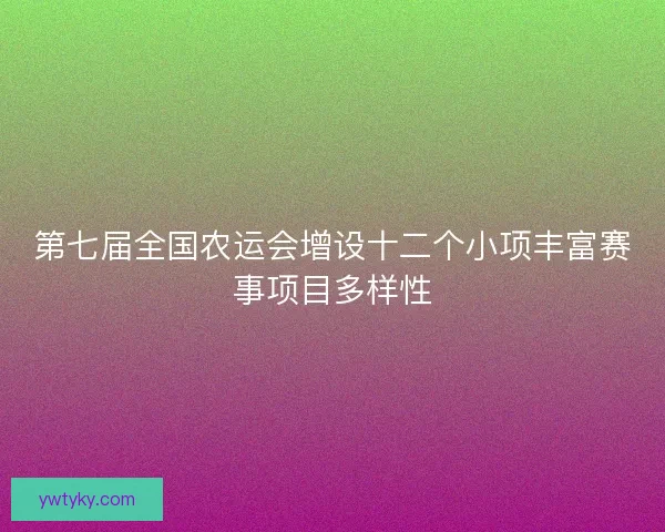 第七届全国农运会增设十二个小项丰富赛事项目多样性