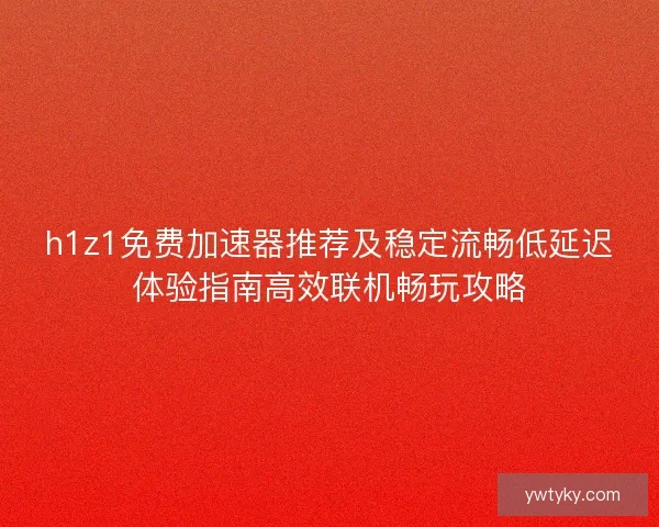 h1z1免费加速器推荐及稳定流畅低延迟体验指南高效联机畅玩攻略