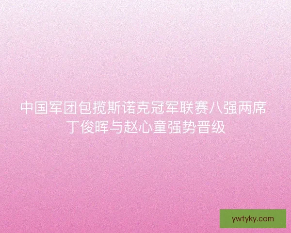 中国军团包揽斯诺克冠军联赛八强两席 丁俊晖与赵心童强势晋级