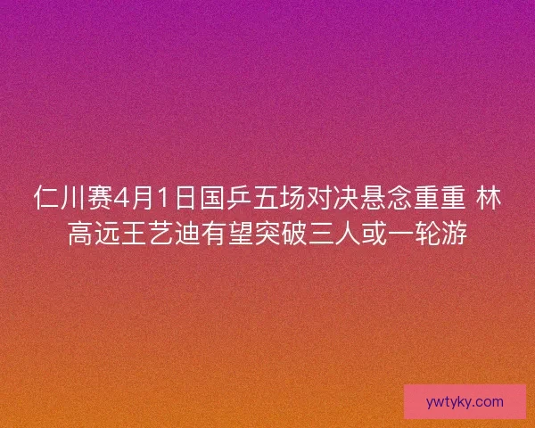仁川赛4月1日国乒五场对决悬念重重 林高远王艺迪有望突破三人或一轮游