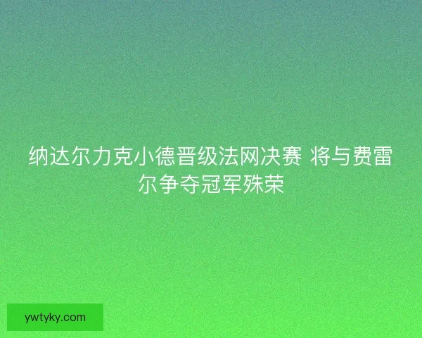 纳达尔力克小德晋级法网决赛 将与费雷尔争夺冠军殊荣