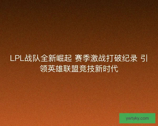 LPL战队全新崛起 赛季激战打破纪录 引领英雄联盟竞技新时代