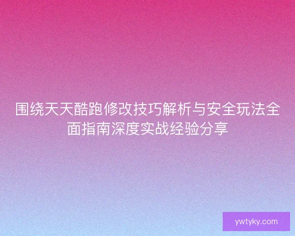 围绕天天酷跑修改技巧解析与安全玩法全面指南深度实战经验分享