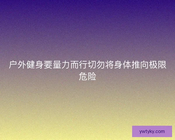 户外健身要量力而行切勿将身体推向极限危险 户外健身要量力而行切勿将身体推向极限危险