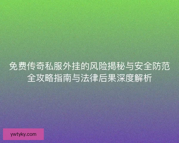 免费传奇私服外挂的风险揭秘与安全防范全攻略指南与法律后果深度解析