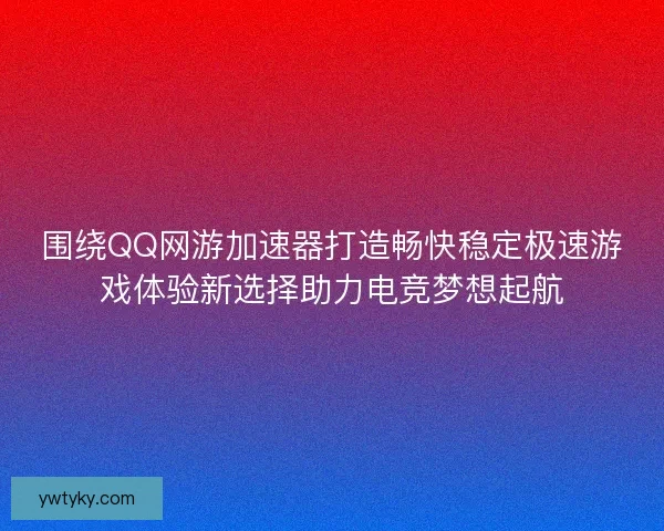 围绕QQ网游加速器打造畅快稳定极速游戏体验新选择助力电竞梦想起航