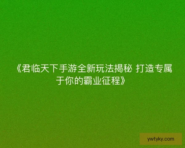 《君临天下手游全新玩法揭秘 打造专属于你的霸业征程》 《君临天下手游全新玩法揭秘 打造专属于你的霸业征程》