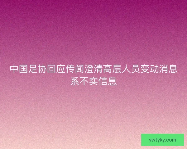 中国足协回应传闻澄清高层人员变动消息系不实信息 中国足协回应传闻澄清高层人员变动消息系不实信息
