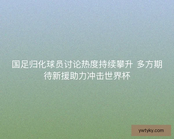 国足归化球员讨论热度持续攀升 多方期待新援助力冲击世界杯 国足归化球员讨论热度持续攀升 多方期待新援助力冲击世界杯