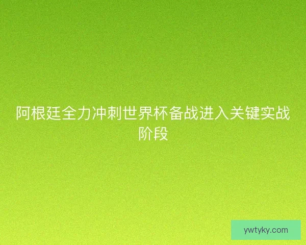 阿根廷全力冲刺世界杯备战进入关键实战阶段 阿根廷全力冲刺世界杯备战进入关键实战阶段