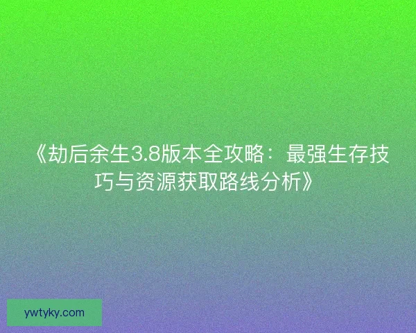《劫后余生3.8版本全攻略：最强生存技巧与资源获取路线分析》