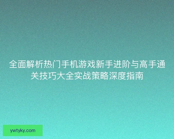 全面解析热门手机游戏新手进阶与高手通关技巧大全实战策略深度指南 全面解析热门手机游戏新手进阶与高手通关技巧大全实战策略深度指南