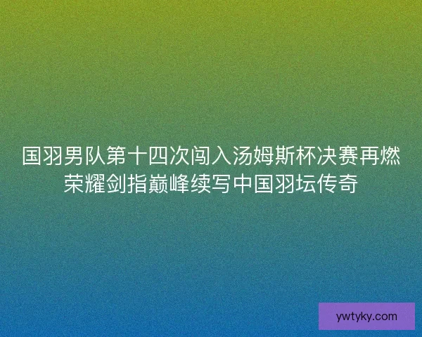 国羽男队第十四次闯入汤姆斯杯决赛再燃荣耀剑指巅峰续写中国羽坛传奇