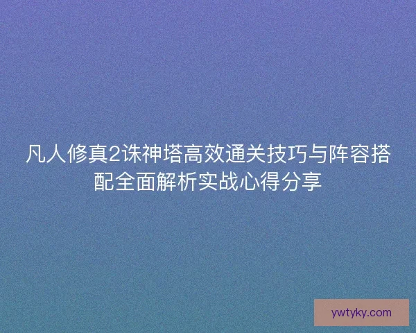 凡人修真2诛神塔高效通关技巧与阵容搭配全面解析实战心得分享