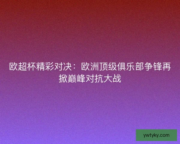 欧超杯精彩对决:欧洲顶级俱乐部争锋再掀巅峰对抗大战 欧超杯精彩对决:欧洲顶级俱乐部争锋再掀巅峰对抗大战