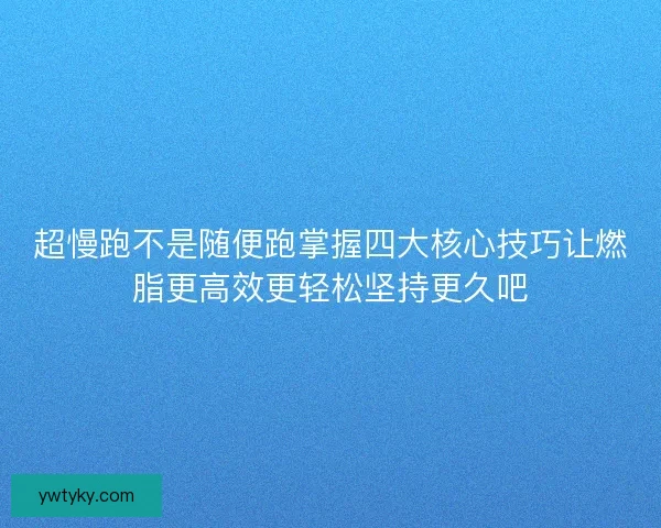 超慢跑不是随便跑掌握四大核心技巧让燃脂更高效更轻松坚持更久吧 超慢跑不是随便跑掌握四大核心技巧让燃脂更高效更轻松坚持更久吧